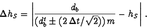 \begin{displaymath}\Delta h_S = \left \vert \frac{d_b}{(d_b^t \pm (2\,\Delta t/\sqrt{2})) \, m}
- h_S \right \vert \,.
\end{displaymath}